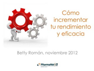 Cómo
incrementar
tu rendimiento
y eficacia
Betty Román, noviembre 2012

 