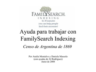 Ayuda para trabajar con
FamilySearch Indexing
Censo de Argentina de 1869
Por Analía Montalvo y Daniela Massolo
(con ayudas de Al Rodríguez)
Junio de 2008
 