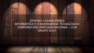 STEFANY LOZANO PÉREZ
INFORMÁTICA Y CONVERGENCIA TECNOLÓGICA
CORPORACIÓN UNIFICADA NACIONAL – CUN
GRUPO 30101
 