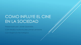 COMO INFLUYE EL CINE
EN LA SOCIEDAD
Presentado por: Javier Quevedo
CUN Medios Audiovisuales primer semestre
Convergencia tecnológica
 
