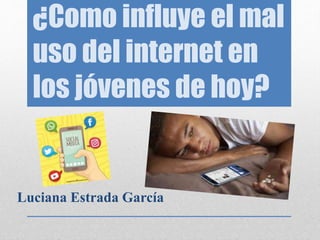 ¿Como influye el mal
uso del internet en
los jóvenes de hoy?
Luciana Estrada García
 