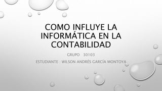 COMO INFLUYE LA
INFORMÁTICA EN LA
CONTABILIDAD
GRUPO 30103
ESTUDIANTE : WILSON ANDRÉS GARCÍA MONTOYA
 