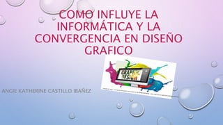 COMO INFLUYE LA
INFORMÁTICA Y LA
CONVERGENCIA EN DISEÑO
GRAFICO
ANGIE KATHERINE CASTILLO IBAÑEZ
 