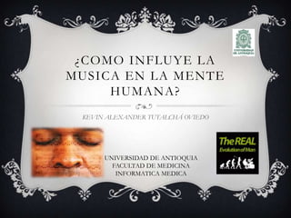 ¿COMO INFLUYE LA
MUSICA EN LA MENTE
     HUMANA?
 KEVIN ALEXANDER TUTALCHÁ OVIEDO




      UNIVERSIDAD DE ANTIOQUIA
        FACULTAD DE MEDICINA
         INFORMATICA MEDICA
 
