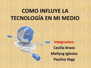 COMO INFLUYE LA
TECNOLOGÍA EN MI MEDIO
Integrantes:
Cecilia Bravo
Mailyng iglesias
Paulina Vega
 