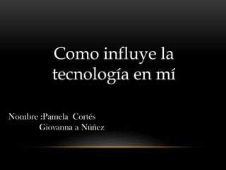 Como influye la
tecnología en mí
Nombre :Pamela Cortés
Giovanna a Núñez
 