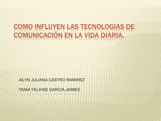 COMO INFLUYEN LAS TECNOLOGIAS DE
COMUNICACIÓN EN LA VIDA DIARIA.
AILYN JULIANA CASTRO RAMIREZ
TANIA YELIHSE GARCIA JAIMES
 