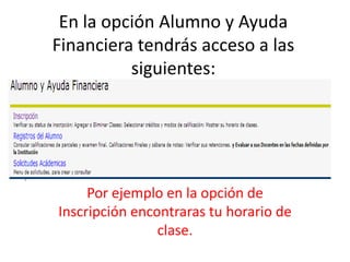En la opción Alumno y Ayuda
Financiera tendrás acceso a las
          siguientes:




     Por ejemplo en la opción de
Inscripción encontraras tu horario de
                clase.
 