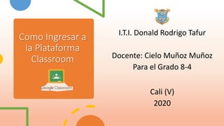 Como Ingresar a
la Plataforma
Classroom
I.T.I. Donald Rodrigo Tafur
Docente: Cielo Muñoz Muñoz
Para el Grado 8-4
Cali (V)
2020
 