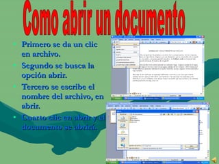 Primero se da un clic en archivo. Segundo se busca la opción abrir. Tercero se escribe el nombre del archivo, en abrir. Cuarto clic en abrir y el documento se abrirá. Como abrir un documento 