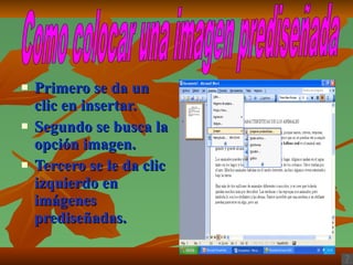 Primero se da un clic en insertar. Segundo se busca la opción imagen. Tercero se le da clic izquierdo en imágenes prediseñadas. Como colocar una imagen prediseñada 