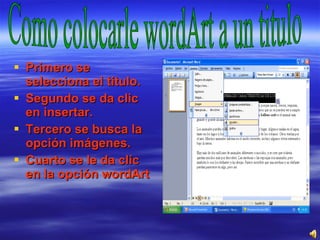 Primero se selecciona el titulo. Segundo se da clic en insertar. Tercero se busca la opción imágenes. Cuarto se le da clic en la opción wordArt Como colocarle wordArt a un titulo 