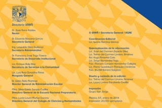 Directorio UNAM 
Dr. José Narro Robles 
Rector 
Dr. Eduardo Bárzana García 
Secretario General 
Ing. Leopoldo Silva Gutiérrez 
Secretario Administrativo 
Dr. Francisco José Trigo Tavera 
Secretario de Desarrollo Institucional 
Lic. Enrique Balp Díaz 
Secretario de Servicios a la Comunidad 
Lic. Luis Raúl González Pérez 
Abogado General 
Dr. Isidro Ávila Martínez 
Director General de Administración Escolar 
Mtra. Silvia Estela Jurado Cuéllar 
Directora General de la Escuela Nacional Preparatoria 
Mtra. Lucía Laura Muñoz Corona 
Directora General del Colegio de Ciencias y Humanidades 
© UNAM / Secretaría General / DGAE 
Coordinación Editorial 
Lic. Ivonne Ramírez Wence 
Sistematización de la información 
Lic. Juan del Carmen Zepeda Silva 
Lic. Telma del Carmen Linares Jiménez 
Act. Hugo Pimentel Cota 
Lic. Jorge Hernández Trejo 
Psic. Marissa Corazón Hernández Callejas 
Lic. María Guadalupe Márquez Cárdenas 
Psic. Xóchitl Barrera Salgado 
Diseño y cuidado de la edición 
Lic. Telma del Carmen Linares Jiménez 
Lic. Laura Lorena Escobedo Cedillo 
Impresión 
Grupo San Jorge 
México, D.F., enero de 2014 
Impresión: 20,000 ejemplares 
