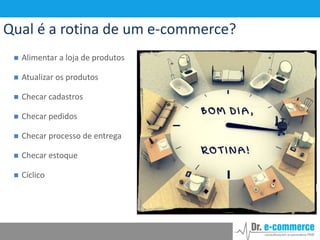 Qual é a rotina de um e-commerce?


Alimentar a loja de produtos



Atualizar os produtos



Checar cadastros



Checar pedidos



Checar processo de entrega



Checar estoque



Cíclico

 