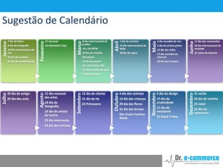 30 dia da saudade
31 dia da solidariedade

8 dia internacional da
mulher
14 a 18 SPFW
19 dia do artesão

1 dia da mentira
13 dia internacional do
beijo
28 dia da sogra

3 dia mundial do riso
5 dia do artista pintor
12 dia das mães

20 outono

17 dia mundial da
internet

21 dia da poesia

Junho

14 Valentine’s Day

Maio

18 Dia internacional do
riso

12 carnaval

Abril

8 dia da fotografia

Março

7 dia do leitor

Fevereiro

Janeiro

Sugestão de Calendário
12 dia dos namorados
20 dia internacional da
amizade
21 início do inverno

18 dia dos museus

22 a 26 Fashion Rio
22 dia mundial da água

23 dia internauta
24 dia dos artistas

23 Primavera

12 dia das crianças
29 dia das flores
31 dia das bruxas
São Paulo Fashion
Week

5 dia do design
17 dia da
criatividade
17 dia do
estudante
22 black Friday

Dezembro

19 dia do artista
de teatro

21 dia da tia

4 dia dos animais

Novembro

18 dia da
fotografia

15 dia do cliente

Outubro

26 dia dos avós

12 dia nacional
das artes

Setembro

20 dia do amigo

Agosto

Julho

27 dia do teatro

21 verão
23 dia do vizinho
25 natal
31 dia da
esperança

 