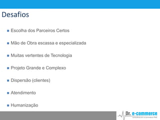 Desafios


Escolha dos Parceiros Certos



Mão de Obra escassa e especializada



Muitas vertentes de Tecnologia



Projeto Grande e Complexo



Dispersão (clientes)



Atendimento



Humanização

 