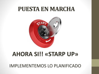 PUESTA EN MARCHA
AHORA SI!! «STARP UP»
IMPLEMENTEMOS LO PLANIFICADO
 