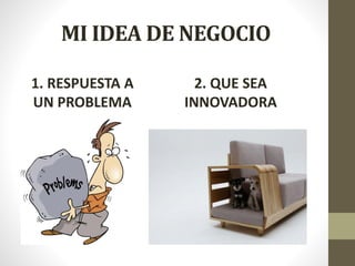 MI IDEA DE NEGOCIO
1. RESPUESTA A
UN PROBLEMA
2. QUE SEA
INNOVADORA
 