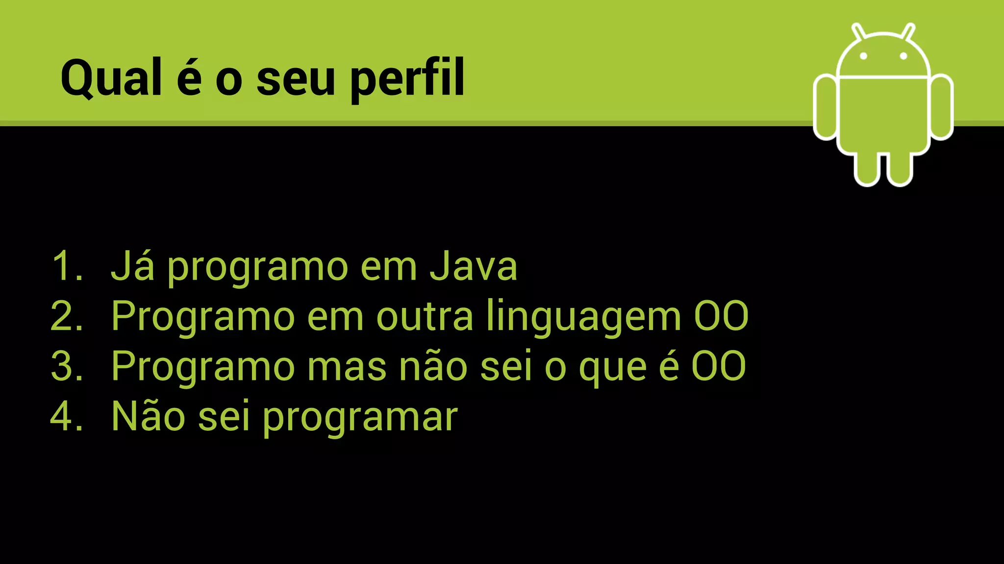 Qual é o seu perfil
1. Já programo em Java
2. Programo em outra linguagem OO
3. Programo mas não sei o que é OO
4. Não sei programar
 