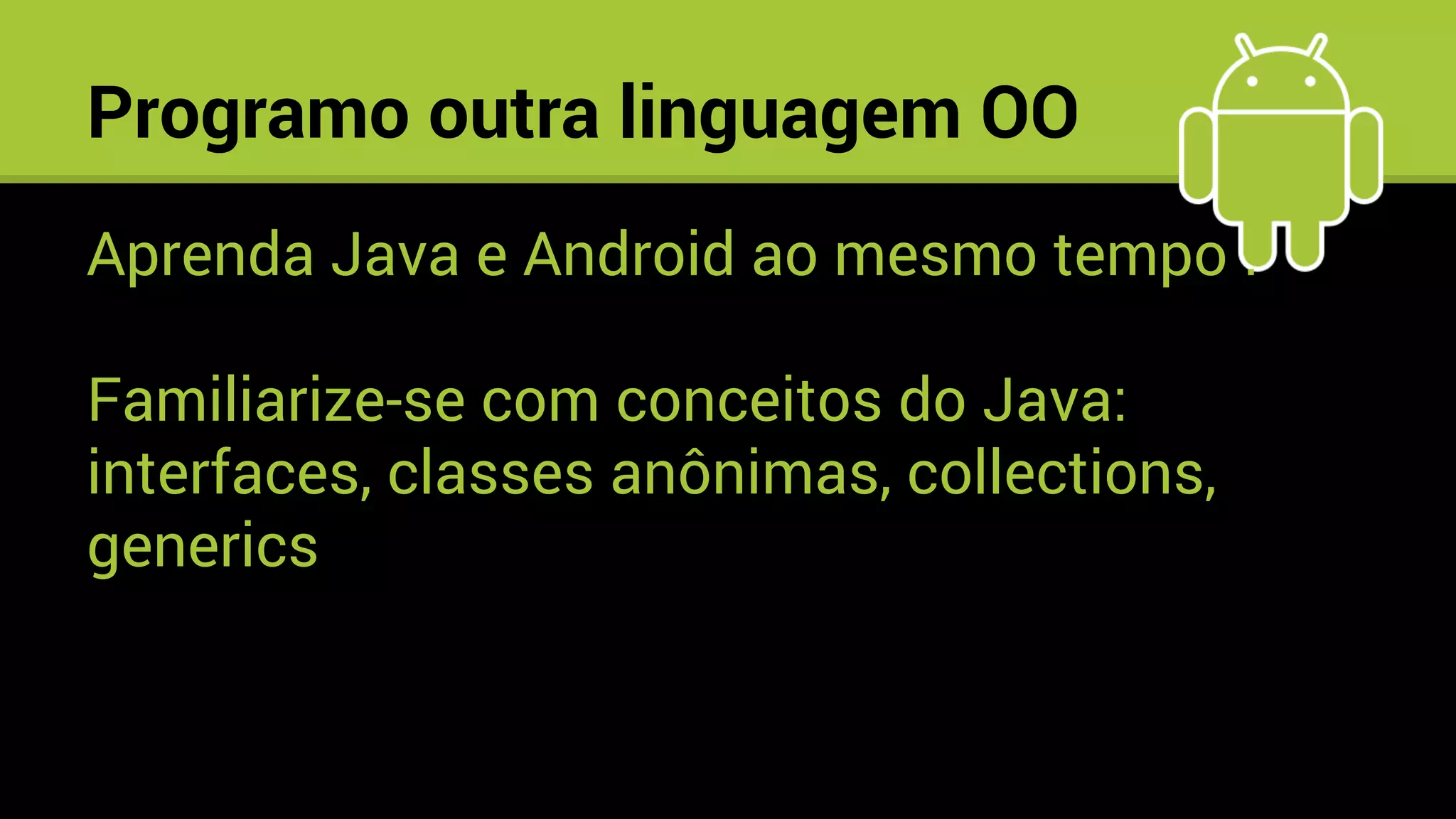 Aprenda Java e Android ao mesmo tempo !
Familiarize-se com conceitos do Java:
interfaces, classes anônimas, collections,
generics
Programo outra linguagem OO
 