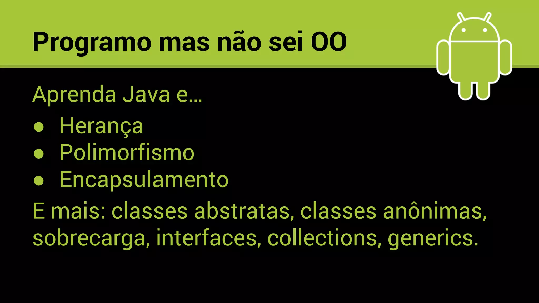 Programo mas não sei OO
Aprenda Java e…
● Herança
● Polimorfismo
● Encapsulamento
E mais: classes abstratas, classes anônimas,
sobrecarga, interfaces, collections, generics.
 