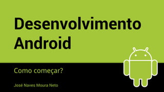 Desenvolvimento
Android
Como começar?
José Naves Moura Neto
 