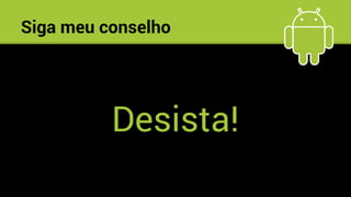 Siga meu conselho
Desista!
 