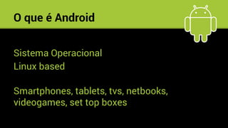 O que é Android
Sistema Operacional
Linux based
Smartphones, tablets, tvs, netbooks,
videogames, set top boxes
a.
 