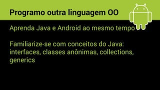 Aprenda Java e Android ao mesmo tempo !
Familiarize-se com conceitos do Java:
interfaces, classes anônimas, collections,
generics
Programo outra linguagem OO
 
