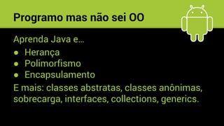 Programo mas não sei OO
Aprenda Java e…
● Herança
● Polimorfismo
● Encapsulamento
E mais: classes abstratas, classes anônimas,
sobrecarga, interfaces, collections, generics.
 