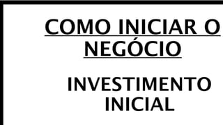 COMO INICIAR O 
NEGÓCIO 
INVESTIMENTO 
INICIAL 
 