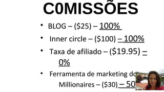 C0MISSÕES 
• BLOG – ($25) – 100% 
• Inner circle – ($100) – 100% 
• Taxa de afiliado – ($19.95) – 
0% 
• Ferramenta de marketing dos Lazy 
Millionaires – ($30) – 50% 
 