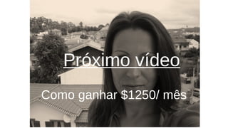 Próximo vídeo 
Como ganhar $1250/ mês 
 