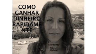 COMO 
GANHAR 
DINHEIRO 
RAPIDAME 
NTE 
Susana Pelota 
Internet 
Marketer 
 