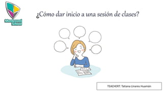 ¿Cómo dar inicio a una sesión de clases?
TEACHERT: Tatiana Linares Huamán
 