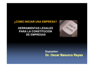 ¿COMO INICIAR UNA EMPRESA?

  HERRAMIENTAS LEGALES
   PARA LA CONSTITUCION
       DE EMPRESAS




                  Expositor:
                  Dr. Oscar Basurco Reyes
 