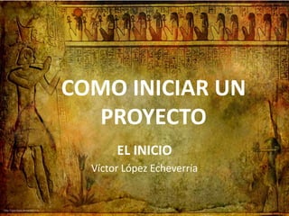 COMO INICIAR UN
  PROYECTO
       EL INICIO
  Víctor López Echeverría
 