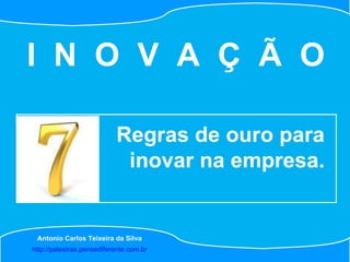 http://palestras.pensediferente.com.br Antonio Carlos Teixeira da Silva Regras de ouro para inovar na empresa. I  N  O  V  A  Ç  Ã  O 