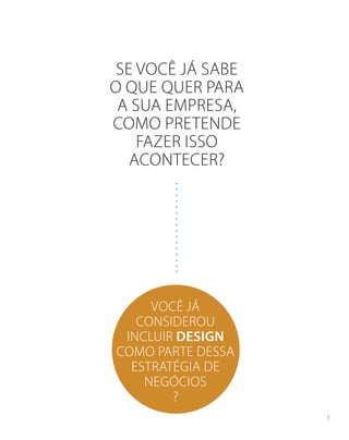 SE VOCÊ JÁ SABE
O QUE QUER PARA
A SUA EMPRESA,
COMO PRETENDE
FAZER ISSO
ACONTECER?
VOCÊ JÁ
CONSIDEROU
INCLUIR DESIGN
COMO PARTE DESSA
ESTRATÉGIA DE
NEGÓCIOS
?
3
 