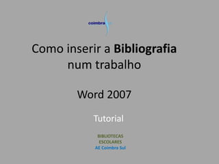 Como inserir a Bibliografia
num trabalho
Word 2007
Tutorial
BIBLIOTECAS
ESCOLARES
AE Coimbra Sul
 