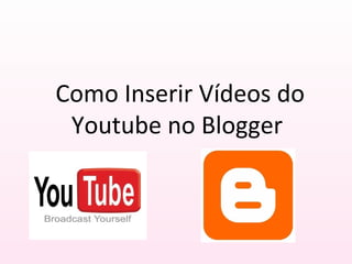 Como Inserir Vídeos do
Youtube no Blogger
 