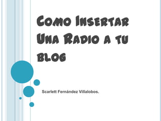 COMO INSERTAR
UNA RADIO A TU
BLOG

Scarlett Fernández Villalobos.
 