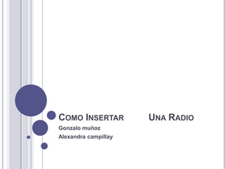 COMO INSERTAR         UNA RADIO
Gonzalo muñoz
Alexandra campillay
 