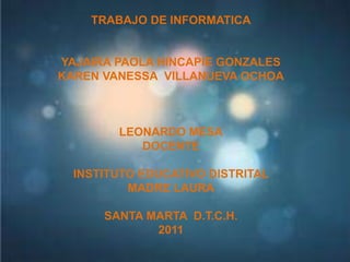 TRABAJO DE INFORMATICA YAJAIRA PAOLA HINCAPIE GONZALES KAREN VANESSA  VILLANUEVA OCHOA LEONARDO MESA DOCENTE INSTITUTO EDUCATIVO DISTRITAL  MADRE LAURA SANTA MARTA  D.T.C.H. 2011 
