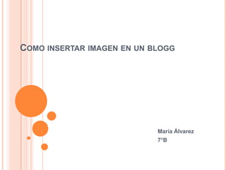 COMO INSERTAR IMAGEN EN UN BLOGG




                            María Álvarez
                            7°B
 