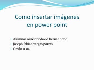 Como insertar imágenes
en power point
Alumnos osneider david hernandez o
Joseph fabian vargas porras
Grado 11-02
 
