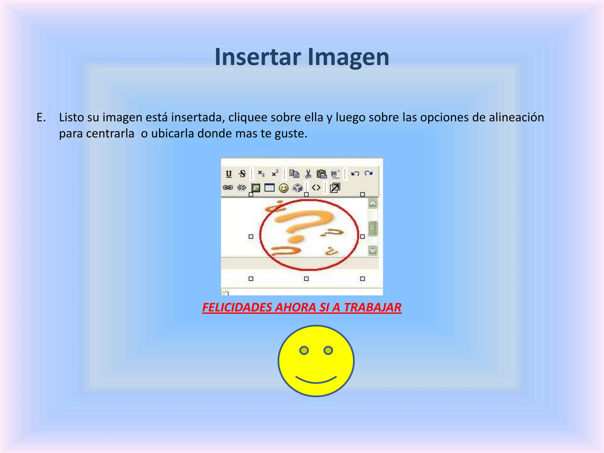 Insertar ImagenListo su imagen está insertada, cliquee sobre ella y luego sobre las opciones de alineación para centrarla  o ubicarla donde mas te guste.FELICIDADES AHORA SI A TRABAJAR