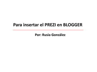 Para insertar el PREZI en BLOGGER
Por: Rusia González