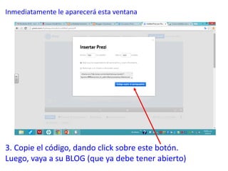 Inmediatamente le aparecerá esta ventana
3. Copie el código, dando click sobre este botón.
Luego, vaya a su BLOG (que ya debe tener abierto)