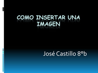 COMO INSERTAR UNA
     IMAGEN




       José Castillo 8°b
 